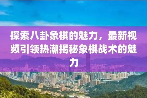 探索八卦象棋的魅力，最新视频引领热潮揭秘象棋战术的魅力