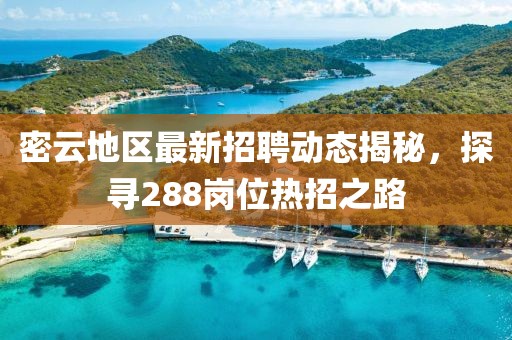 密云地区最新招聘动态揭秘，探寻288岗位热招之路