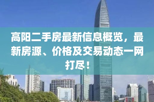 高阳二手房最新信息概览，最新房源、价格及交易动态一网打尽！