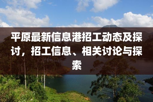 平原最新信息港招工动态及探讨，招工信息、相关讨论与探索