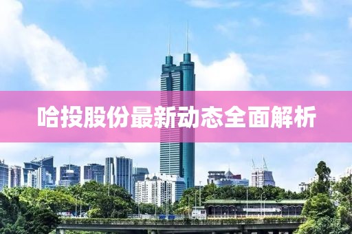 哈投股份最新动态全面解析