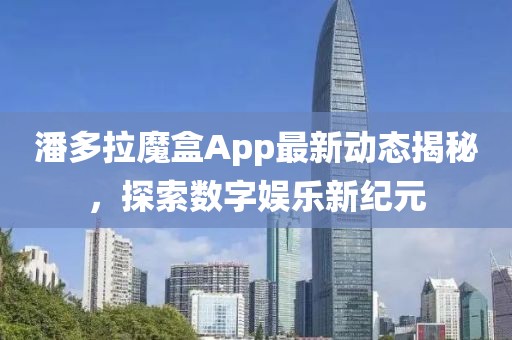 潘多拉魔盒App最新动态揭秘，探索数字娱乐新纪元