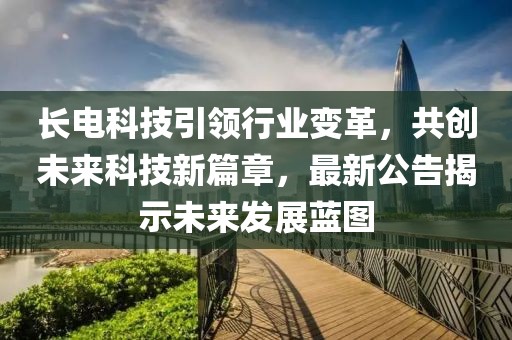 长电科技引领行业变革，共创未来科技新篇章，最新公告揭示未来发展蓝图