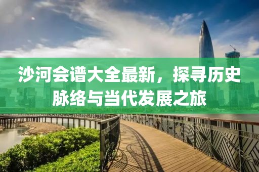 沙河会谱大全最新，探寻历史脉络与当代发展之旅