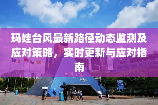 玛娃台风最新路径动态监测及应对策略，实时更新与应对指南