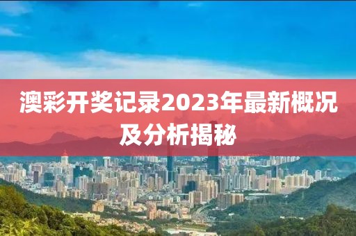 澳彩开奖记录2023年最新概况及分析揭秘