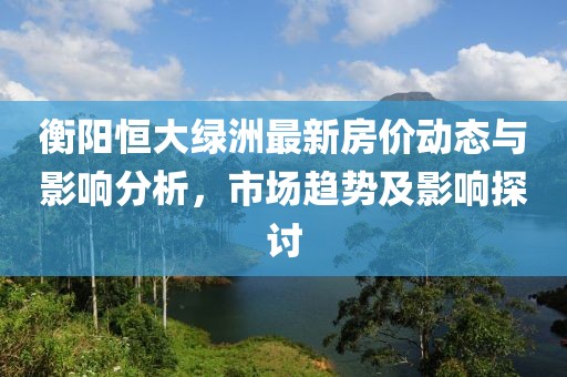 衡阳恒大绿洲最新房价动态与影响分析，市场趋势及影响探讨