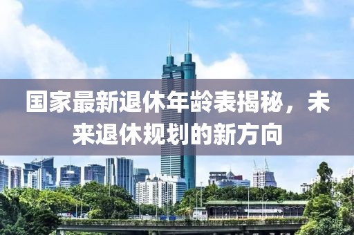 国家最新退休年龄表揭秘，未来退休规划的新方向