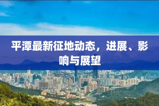 平潭最新征地动态，进展、影响与展望