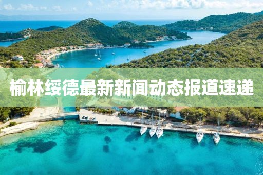 榆林绥德最新新闻动态报道速递