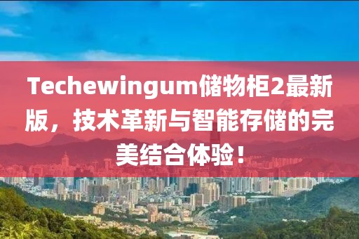 Techewingum储物柜2最新版，技术革新与智能存储的完美结合体验！