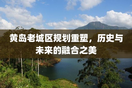 黄岛老城区规划重塑，历史与未来的融合之美