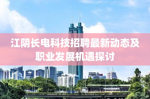 江阴长电科技招聘最新动态及职业发展机遇探讨