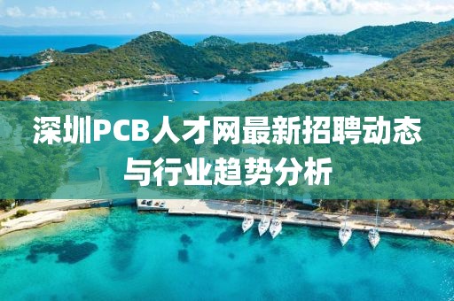 深圳PCB人才网最新招聘动态与行业趋势分析