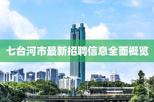 七台河市最新招聘信息全面概览