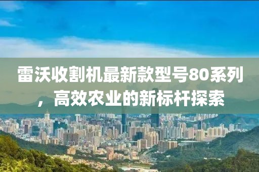 雷沃收割机最新款型号80系列，高效农业的新标杆探索