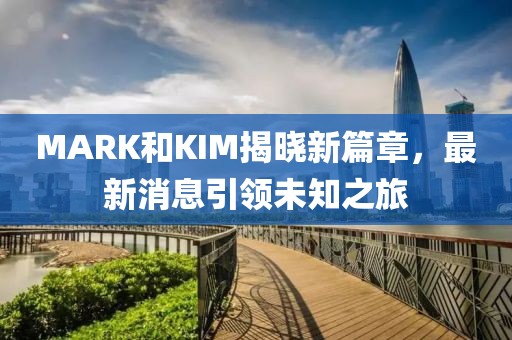 MARK和KIM揭晓新篇章，最新消息引领未知之旅