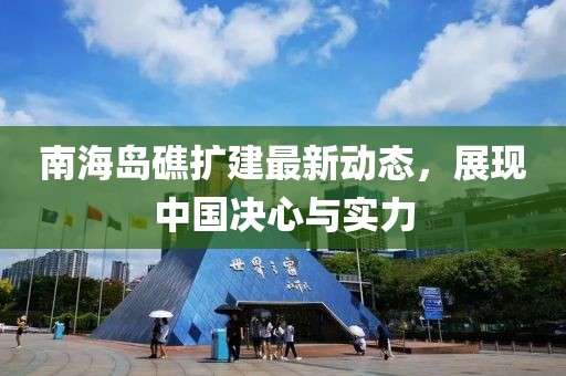 南海岛礁扩建最新动态，展现中国决心与实力