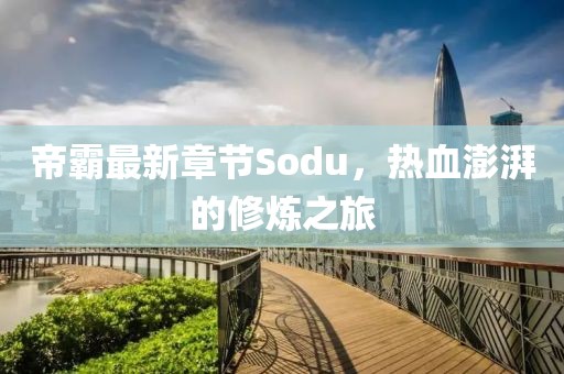 帝霸最新章节Sodu，热血澎湃的修炼之旅