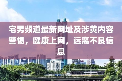 宅男频道最新网址及涉黄内容警惕，健康上网，远离不良信息