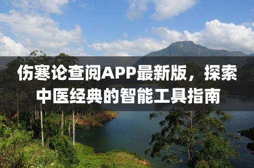 伤寒论查阅APP最新版，探索中医经典的智能工具指南