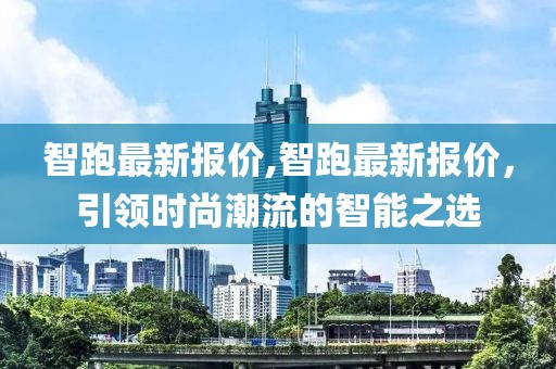 智跑最新报价,智跑最新报价，引领时尚潮流的智能之选