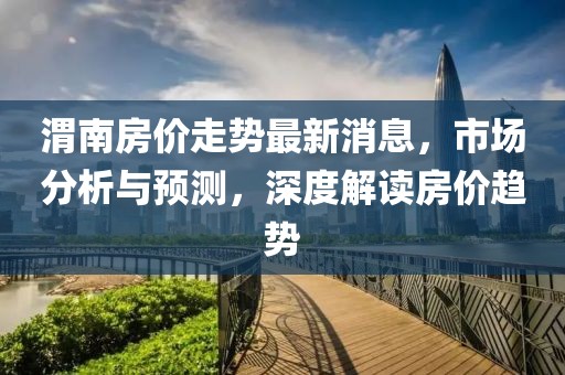 渭南房价走势最新消息，市场分析与预测，深度解读房价趋势