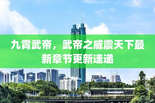 九霄武帝，武帝之威震天下最新章节更新速递