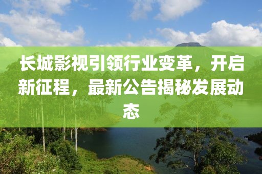 长城影视引领行业变革，开启新征程，最新公告揭秘发展动态