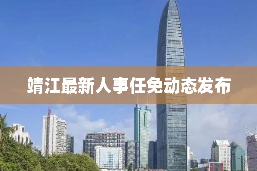 靖江最新人事任免动态发布