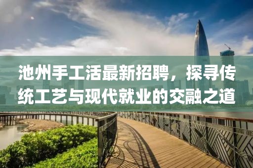 池州手工活最新招聘，探寻传统工艺与现代就业的交融之道