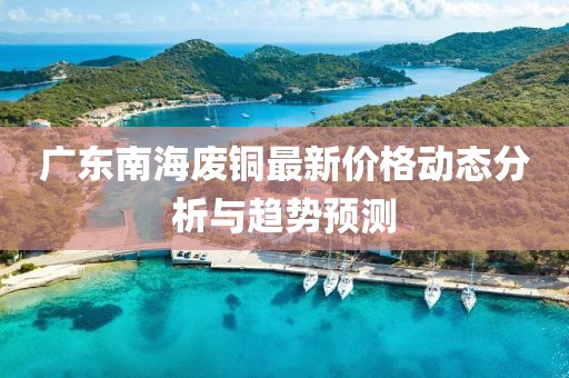 广东南海废铜最新价格动态分析与趋势预测