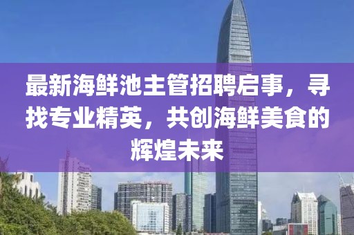 最新海鲜池主管招聘启事，寻找专业精英，共创海鲜美食的辉煌未来