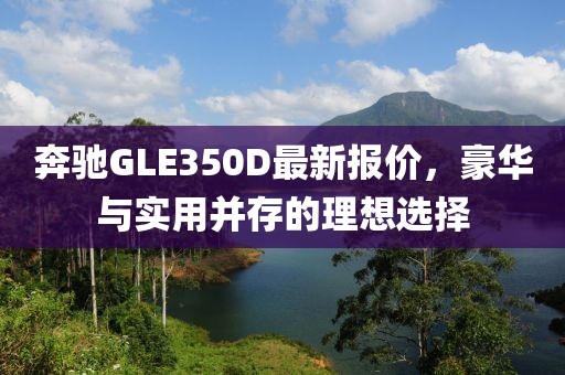 奔驰GLE350D最新报价，豪华与实用并存的理想选择