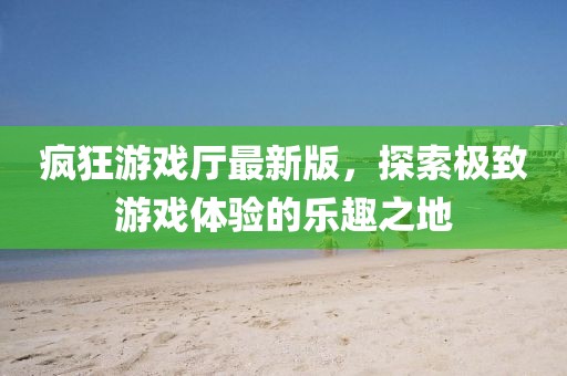 疯狂游戏厅最新版，探索极致游戏体验的乐趣之地