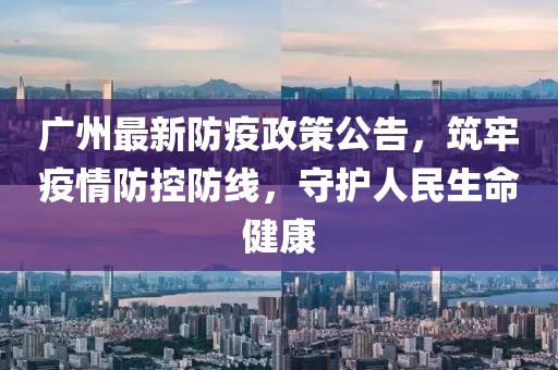 广州最新防疫政策公告，筑牢疫情防控防线，守护人民生命健康