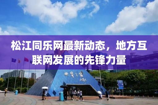 松江同乐网最新动态，地方互联网发展的先锋力量