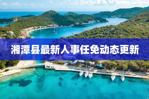 湘潭县最新人事任免动态更新