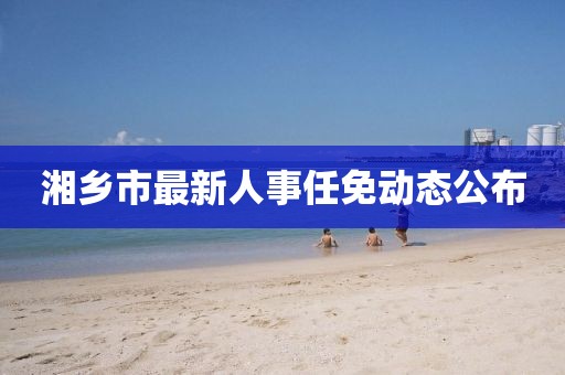 湘乡市最新人事任免动态公布