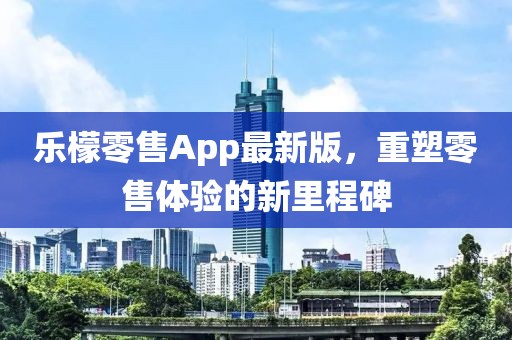 乐檬零售App最新版，重塑零售体验的新里程碑