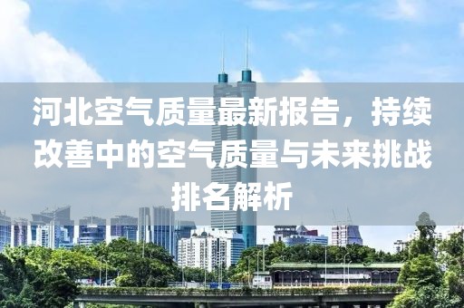 河北空气质量最新报告，持续改善中的空气质量与未来挑战排名解析