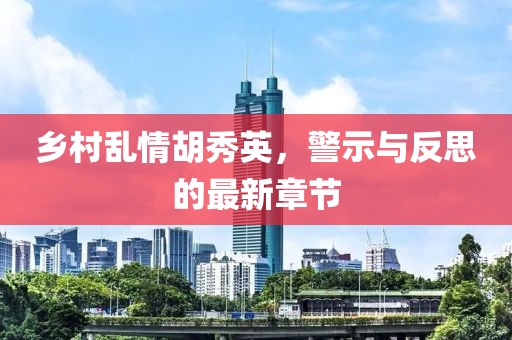 乡村乱情胡秀英，警示与反思的最新章节