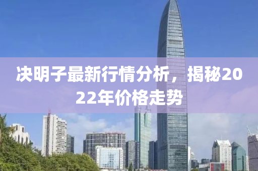 决明子最新行情分析，揭秘2022年价格走势