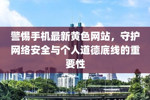 警惕手机最新黄色网站，守护网络安全与个人道德底线的重要性