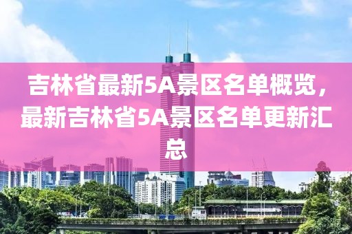 吉林省最新5A景区名单概览，最新吉林省5A景区名单更新汇总