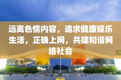 远离色情内容，追求健康娱乐生活，正确上网，共建和谐网络社会