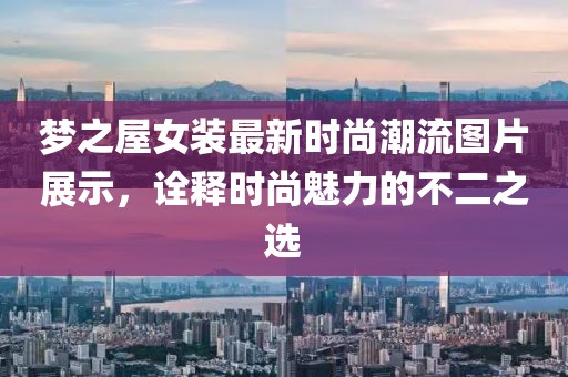 梦之屋女装最新时尚潮流图片展示，诠释时尚魅力的不二之选