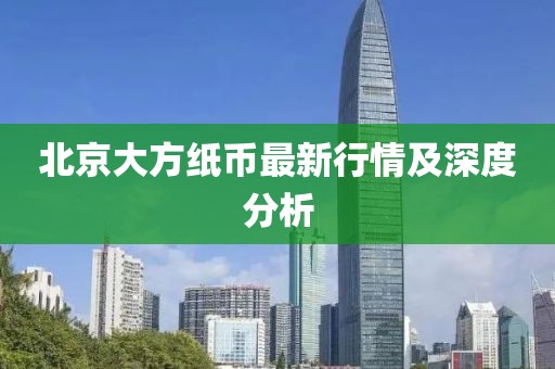 北京大方纸币最新行情及深度分析