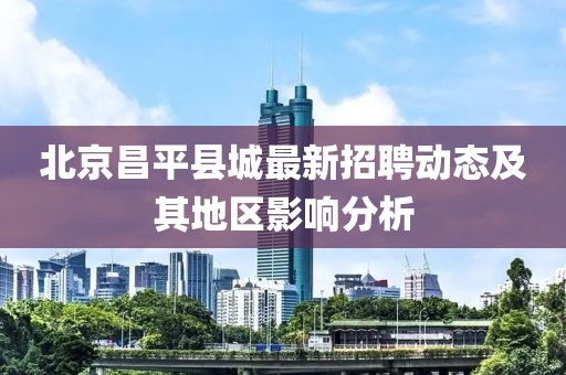 北京昌平县城最新招聘动态及其地区影响分析