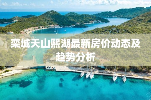 栾城天山熙湖最新房价动态及趋势分析